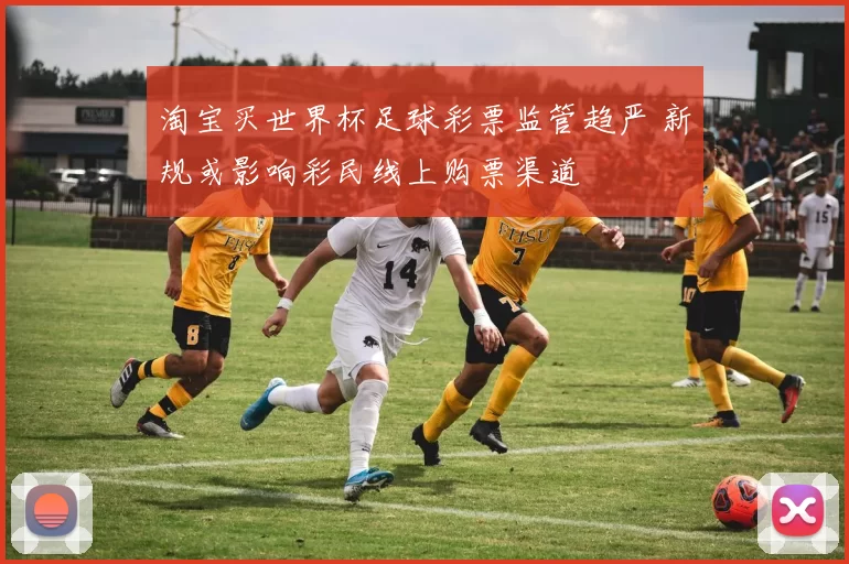 淘宝买世界杯足球彩票监管趋严 新规或影响彩民线上购票渠道