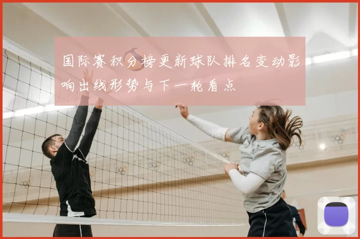 国际赛积分榜更新球队排名变动影响出线形势与下一轮看点
