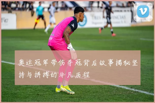 奥运冠军带伤夺冠背后故事揭秘坚持与拼搏的非凡历程