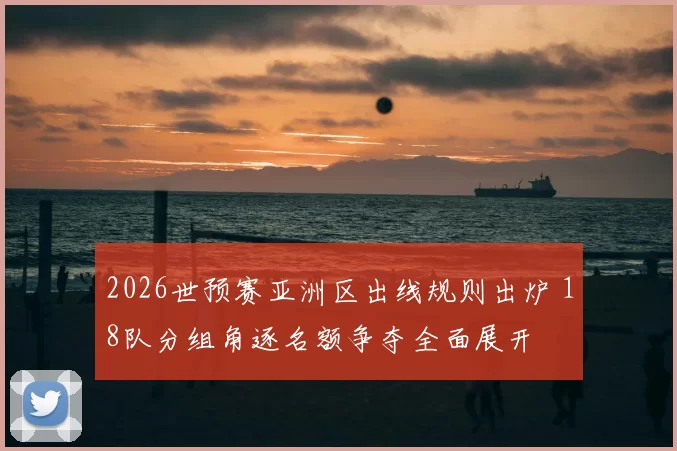 2026世预赛亚洲区出线规则出炉 18队分组角逐名额争夺全面展开