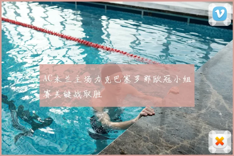 AC米兰主场力克巴塞罗那欧冠小组赛关键战取胜