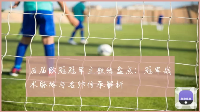 历届欧冠冠军主教练盘点:冠军战术脉络与名帅传承解析