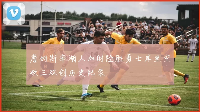 詹姆斯率湖人加时险胜勇士库里空砍三双创历史纪录