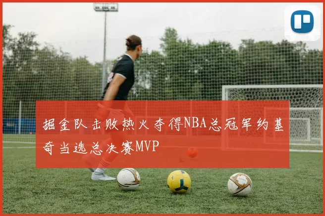 掘金队击败热火夺得NBA总冠军约基奇当选总决赛MVP