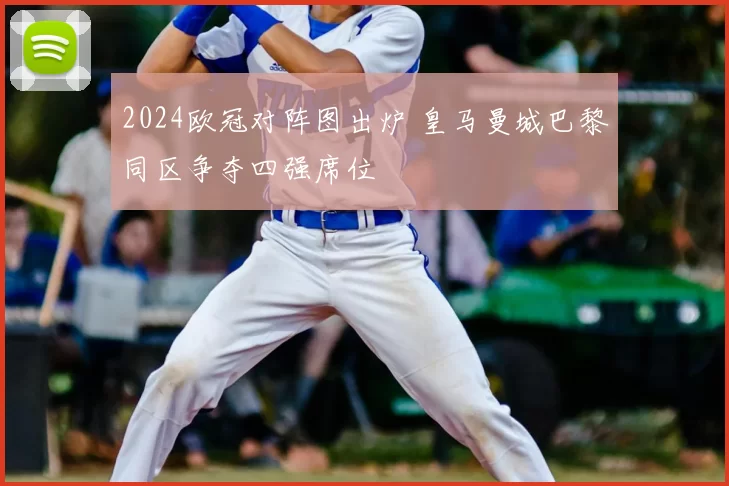 2024欧冠对阵图出炉 皇马曼城巴黎同区争夺四强席位