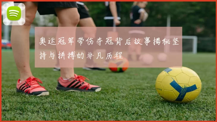 奥运冠军带伤夺冠背后故事揭秘坚持与拼搏的非凡历程