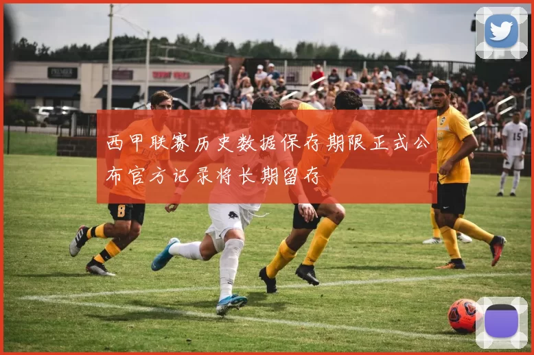 西甲联赛历史数据保存期限正式公布官方记录将长期留存