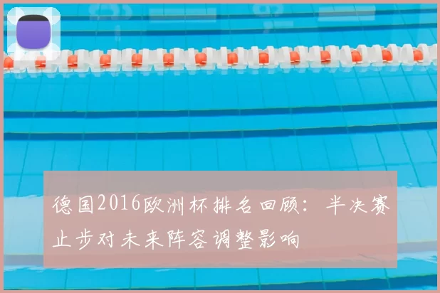 德国2016欧洲杯排名回顾：半决赛止步对未来阵容调整影响