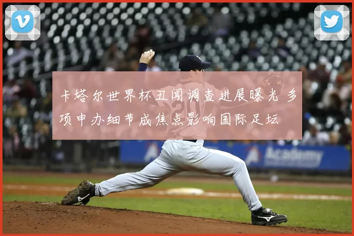 卡塔尔世界杯丑闻调查进展曝光 多项申办细节成焦点影响国际足坛