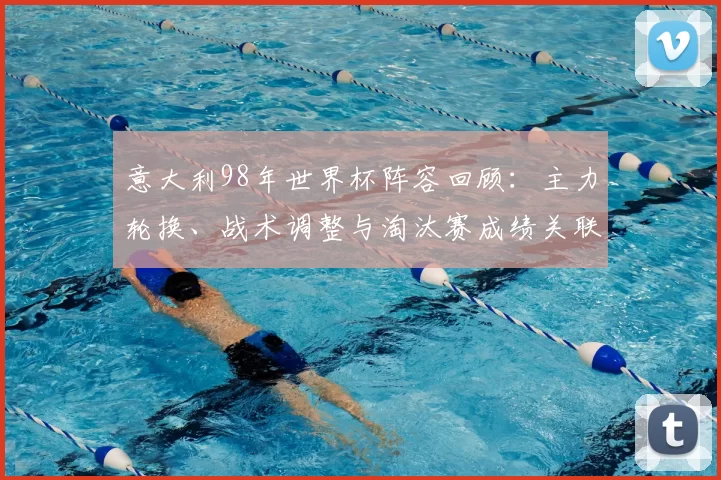 意大利98年世界杯阵容回顾：主力轮换、战术调整与淘汰赛成绩关联