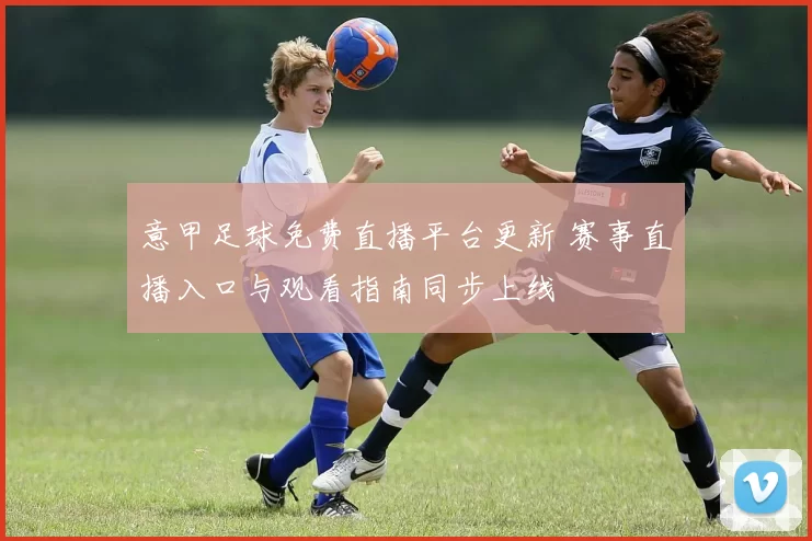 意甲足球免费直播平台更新 赛事直播入口与观看指南同步上线