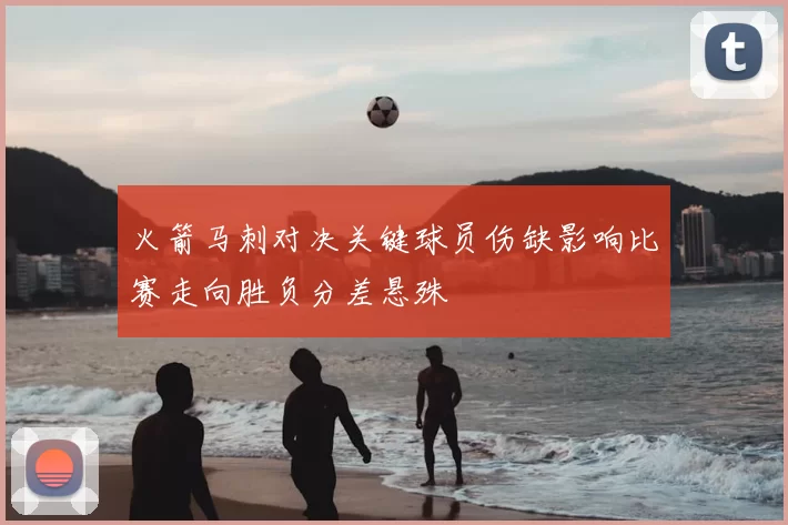 火箭马刺对决关键球员伤缺影响比赛走向胜负分差悬殊