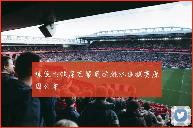 练俊杰缺席巴黎奥运跳水选拔赛原因公布