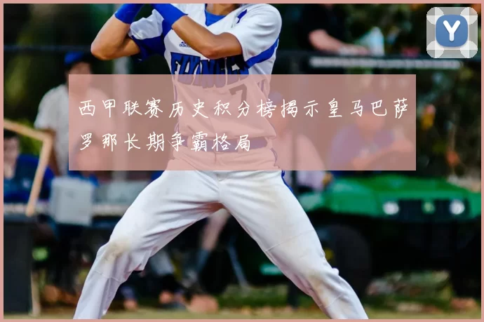 西甲联赛历史积分榜揭示皇马巴萨罗那长期争霸格局