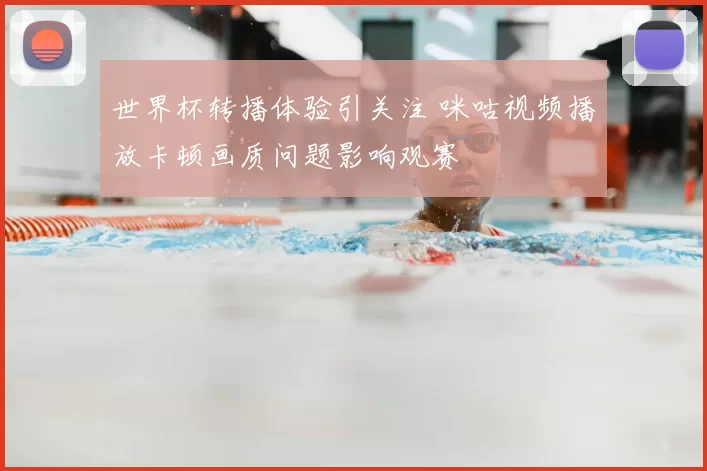 世界杯转播体验引关注 咪咕视频播放卡顿画质问题影响观赛