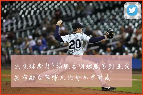 杰克琼斯与NBA联名羽绒服系列正式发布融合篮球文化与冬季时尚