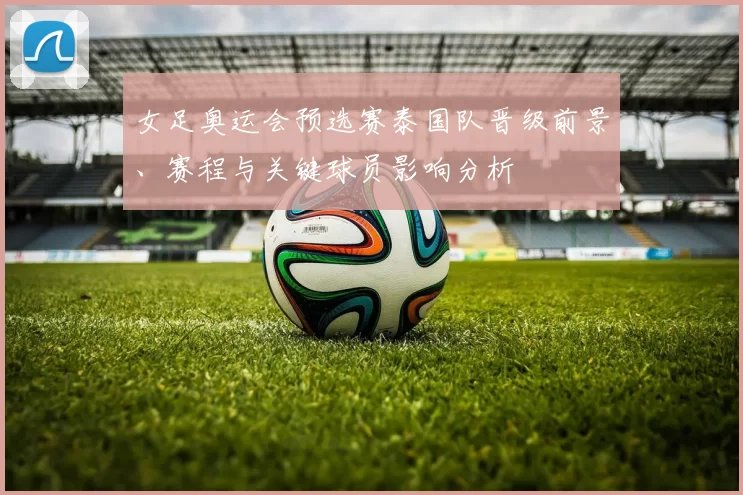 女足奥运会预选赛泰国队晋级前景、赛程与关键球员影响分析