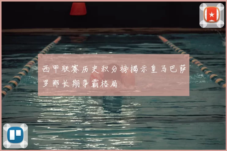 西甲联赛历史积分榜揭示皇马巴萨罗那长期争霸格局