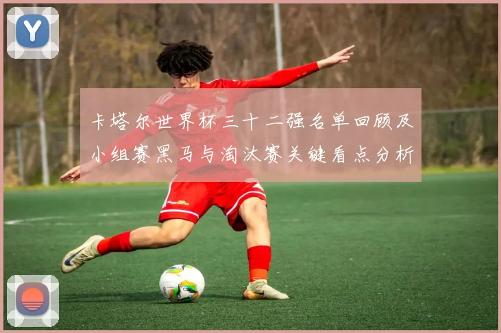 卡塔尔世界杯三十二强名单回顾及小组赛黑马与淘汰赛关键看点分析