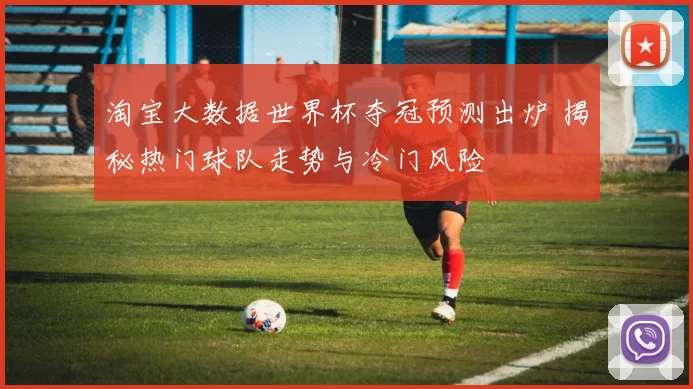 淘宝大数据世界杯夺冠预测出炉 揭秘热门球队走势与冷门风险