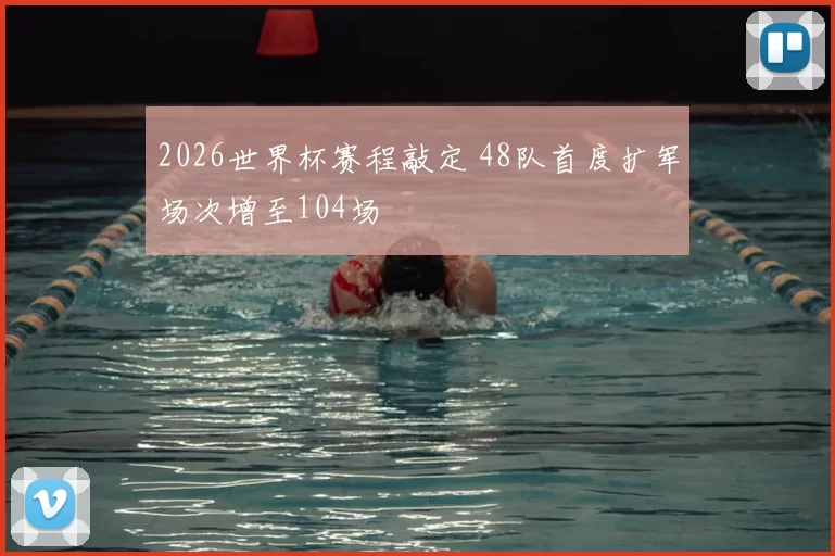 2026世界杯赛程敲定 48队首度扩军场次增至104场