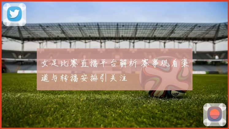 女足比赛直播平台解析 赛事观看渠道与转播安排引关注