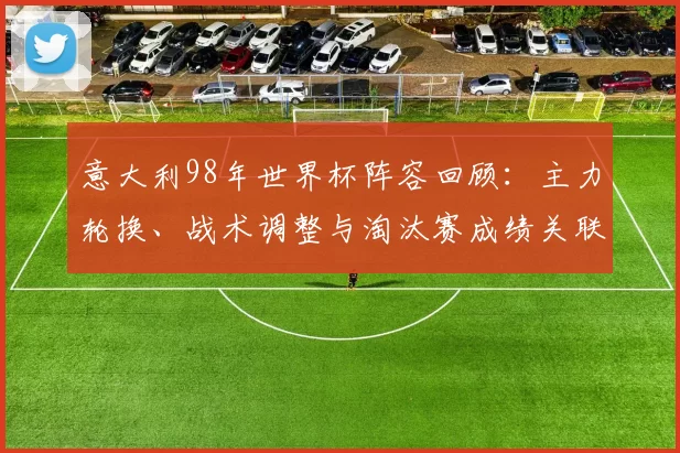 意大利98年世界杯阵容回顾：主力轮换、战术调整与淘汰赛成绩关联