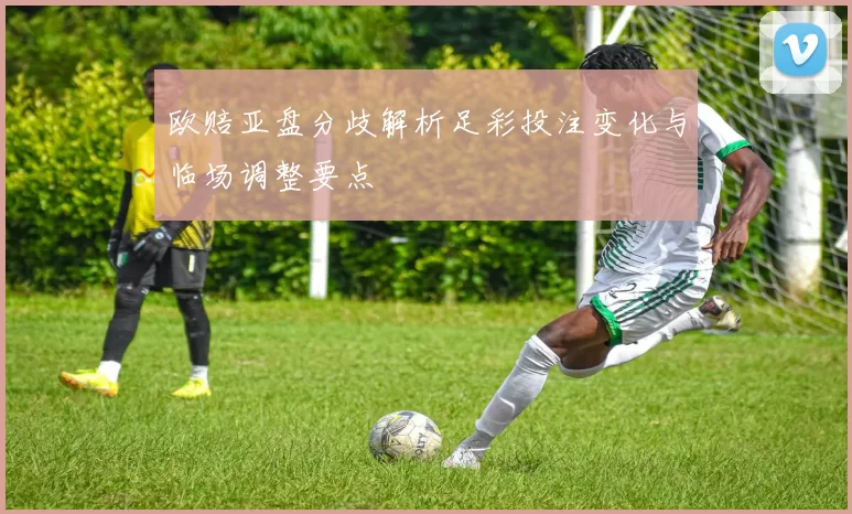 欧赔亚盘分歧解析足彩投注变化与临场调整要点