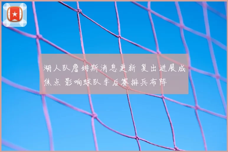 湖人队詹姆斯消息更新 复出进展成焦点 影响球队季后赛排兵布阵