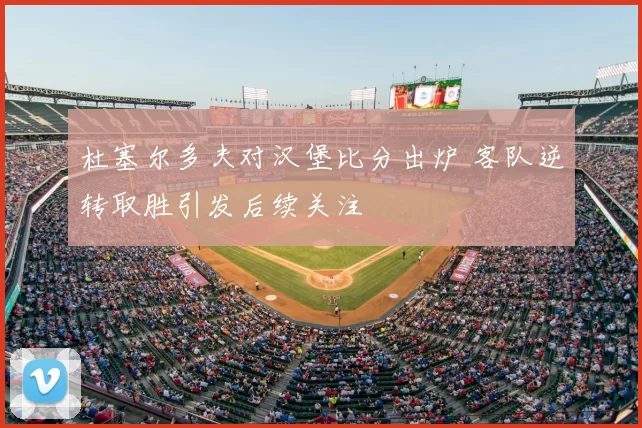 杜塞尔多夫对汉堡比分出炉 客队逆转取胜引发后续关注