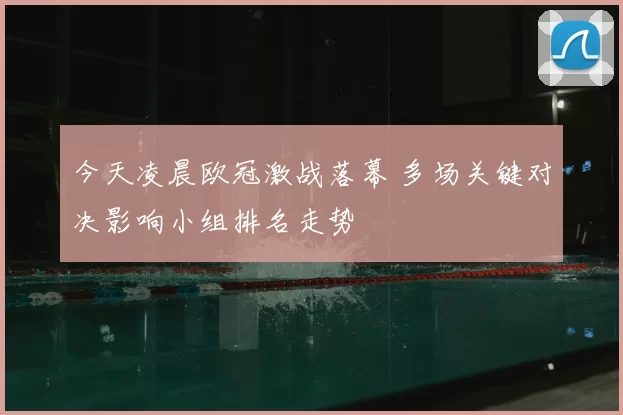 今天凌晨欧冠激战落幕 多场关键对决影响小组排名走势