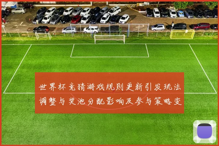 世界杯竞猜游戏规则更新引发玩法调整与奖池分配影响及参与策略变化