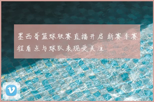 墨西哥篮球联赛直播开启 新赛季赛程看点与球队表现受关注