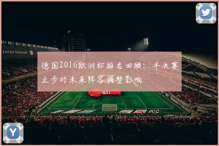 德国2016欧洲杯排名回顾：半决赛止步对未来阵容调整影响