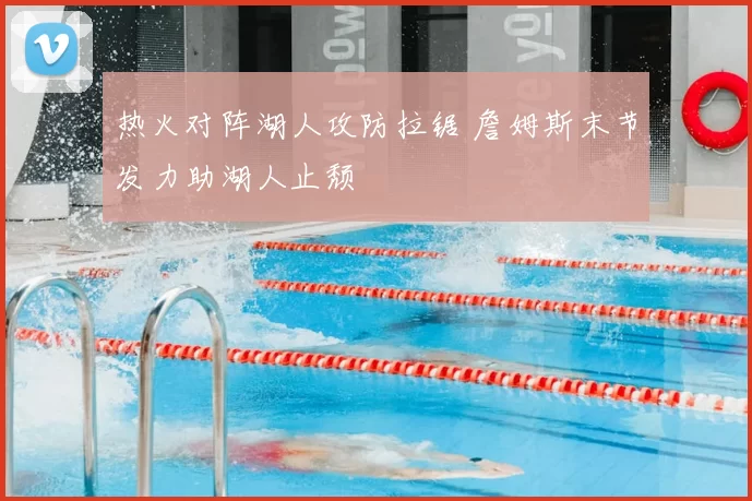 热火对阵湖人攻防拉锯 詹姆斯末节发力助湖人止颓