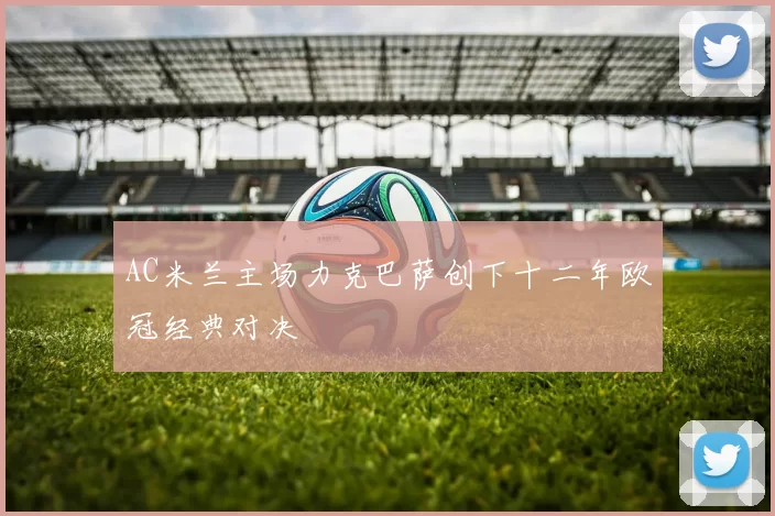 AC米兰主场力克巴萨创下十二年欧冠经典对决