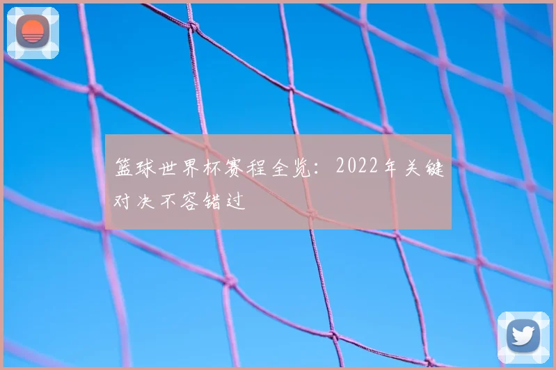 篮球世界杯赛程全览:2022年关键对决不容错过