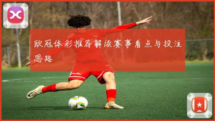 欧冠体彩推荐解读赛事看点与投注思路