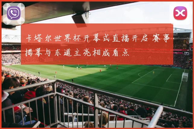 卡塔尔世界杯开幕式直播开启 赛事揭幕与东道主亮相成看点