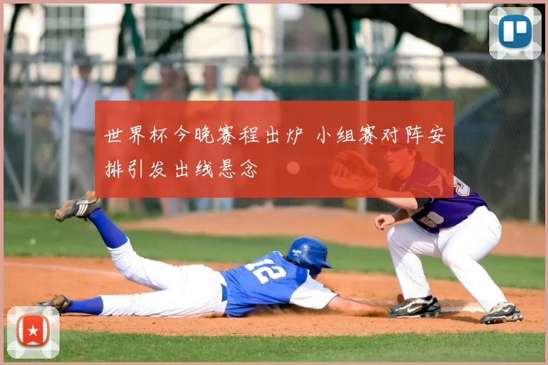 世界杯今晚赛程出炉 小组赛对阵安排引发出线悬念