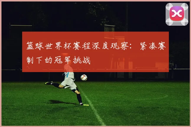 篮球世界杯赛程深度观察:紧凑赛制下的冠军挑战
