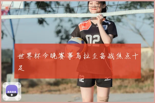 世界杯今晚赛事乌拉圭备战焦点十足