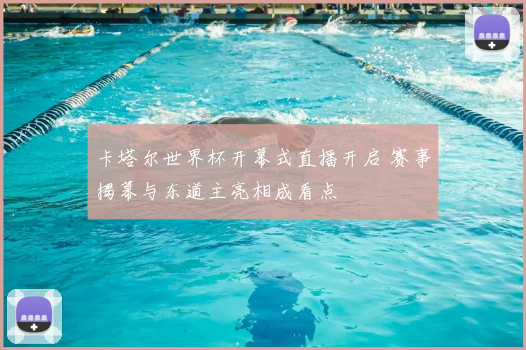 卡塔尔世界杯开幕式直播开启 赛事揭幕与东道主亮相成看点