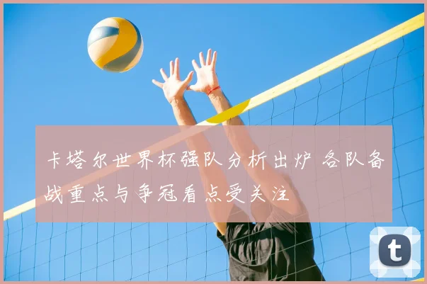 卡塔尔世界杯强队分析出炉 各队备战重点与争冠看点受关注
