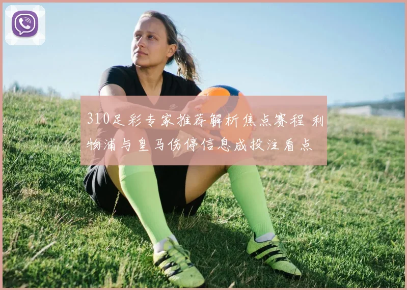 310足彩专家推荐解析焦点赛程 利物浦与皇马伤停信息成投注看点