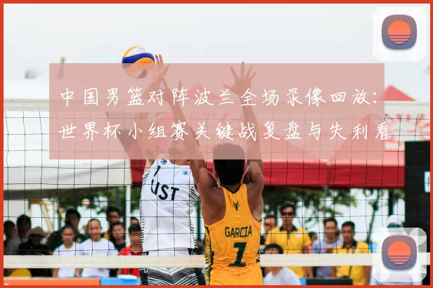 中国男篮对阵波兰全场录像回放:世界杯小组赛关键战复盘与失利看点