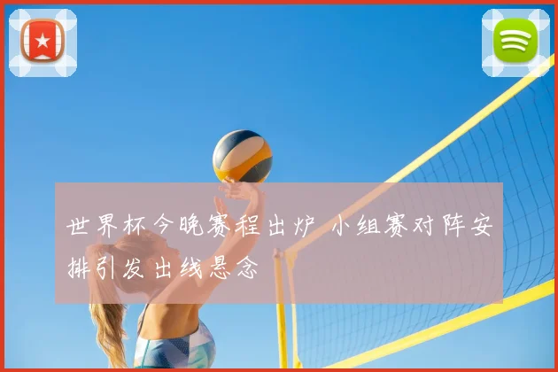 世界杯今晚赛程出炉 小组赛对阵安排引发出线悬念