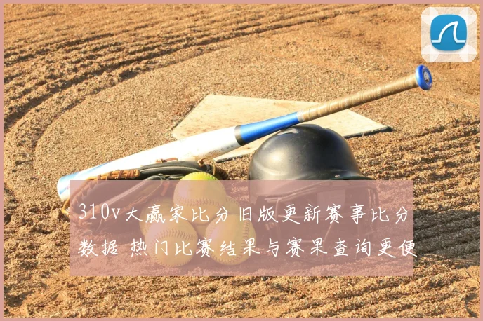 310v大赢家比分旧版更新赛事比分数据 热门比赛结果与赛果查询更便捷