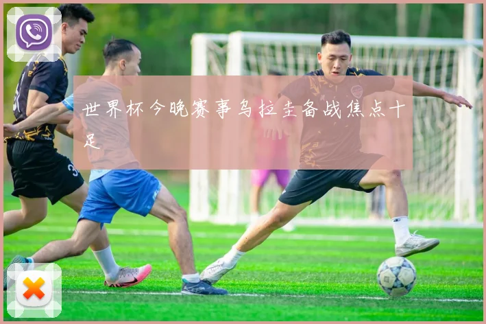 世界杯今晚赛事乌拉圭备战焦点十足
