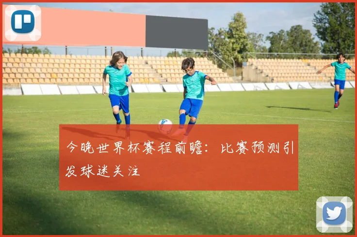 今晚世界杯赛程前瞻:比赛预测引发球迷关注